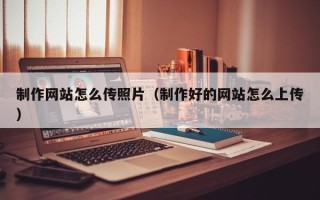葫芦岛制作网站怎么传照片（制作好的网站怎么上传）