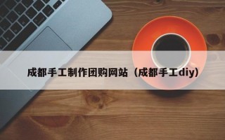 葫芦岛成都手工制作团购网站（成都手工diy）