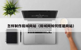 葫芦岛怎样制作局域网站（局域网如何搭建网站）