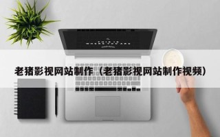 葫芦岛老猪影视网站制作（老猪影视网站制作视频）