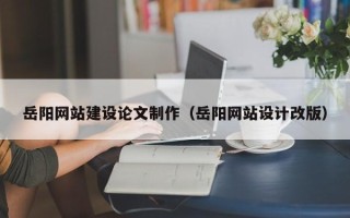 葫芦岛岳阳网站建设论文制作（岳阳网站设计改版）
