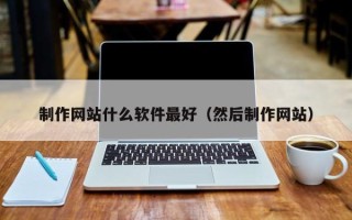 葫芦岛制作网站什么软件最好（然后制作网站）