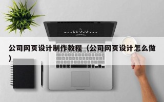 葫芦岛公司网页设计制作教程（公司网页设计怎么做）