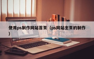 葫芦岛使用ps制作网站首页（ps网站主页的制作）