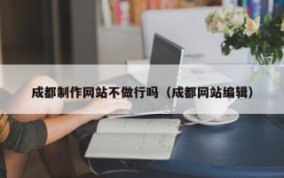 葫芦岛成都制作网站不做行吗（成都网站编辑）