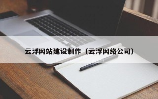 葫芦岛云浮网站建设制作（云浮网络公司）