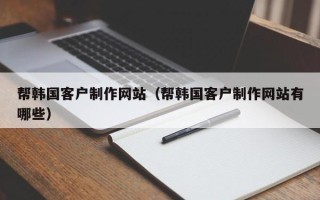 葫芦岛帮韩国客户制作网站（帮韩国客户制作网站有哪些）